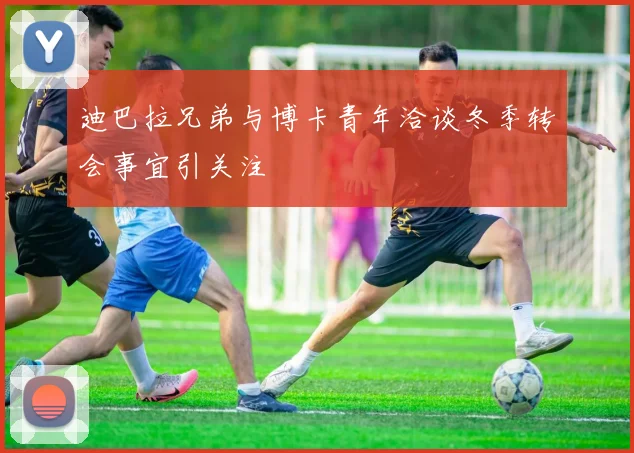 迪巴拉兄弟与博卡青年洽谈冬季转会事宜引关注