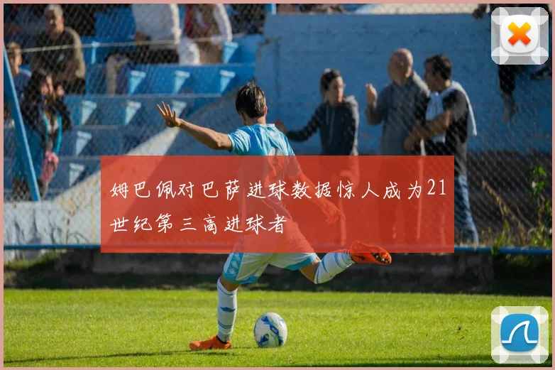 姆巴佩对巴萨进球数据惊人成为21世纪第三高进球者