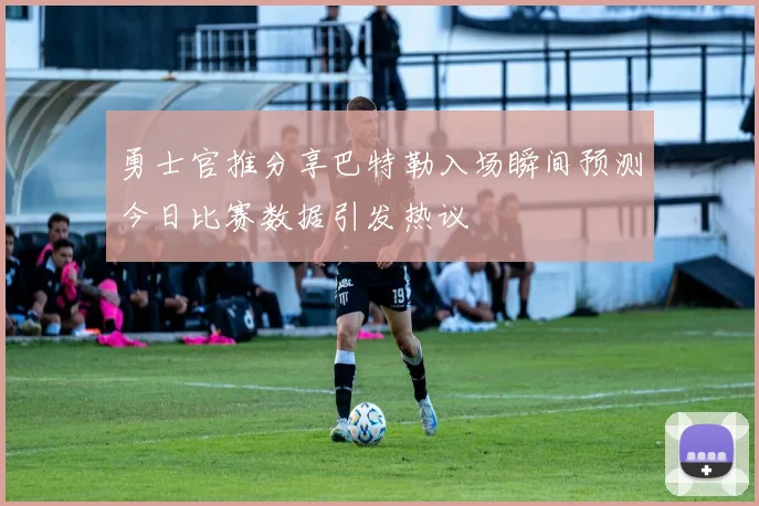 勇士官推分享巴特勒入场瞬间预测今日比赛数据引发热议